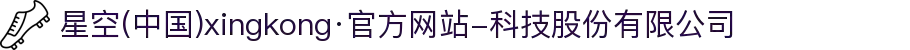 星空(中国)xingkong·官方网站-科技股份有限公司